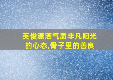 英俊潇洒气质非凡阳光的心态,骨子里的善良