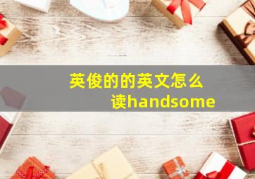 英俊的的英文怎么读handsome