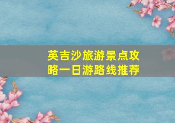 英吉沙旅游景点攻略一日游路线推荐