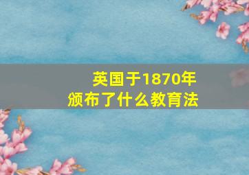 英国于1870年颁布了什么教育法