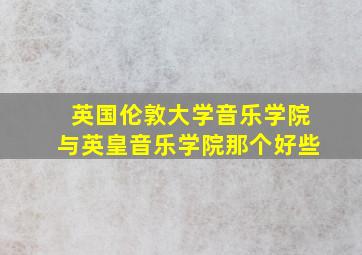 英国伦敦大学音乐学院与英皇音乐学院那个好些