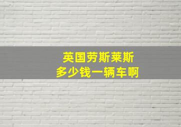 英国劳斯莱斯多少钱一辆车啊