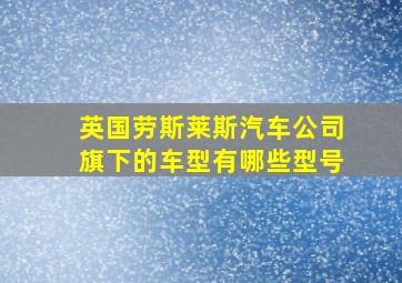 英国劳斯莱斯汽车公司旗下的车型有哪些型号