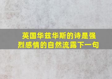 英国华兹华斯的诗是强烈感情的自然流露下一句