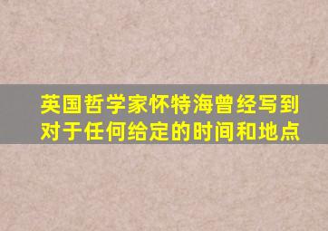 英国哲学家怀特海曾经写到对于任何给定的时间和地点