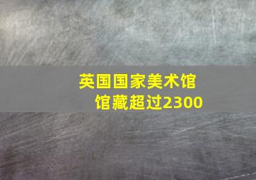 英国国家美术馆馆藏超过2300