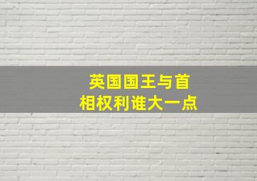 英国国王与首相权利谁大一点