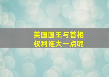 英国国王与首相权利谁大一点呢