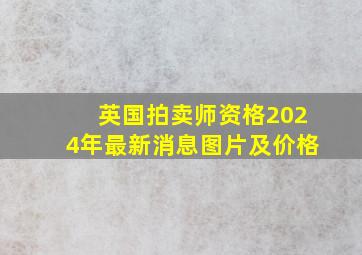 英国拍卖师资格2024年最新消息图片及价格