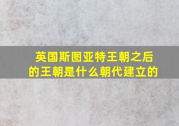 英国斯图亚特王朝之后的王朝是什么朝代建立的