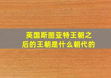 英国斯图亚特王朝之后的王朝是什么朝代的