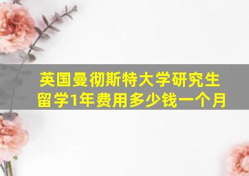 英国曼彻斯特大学研究生留学1年费用多少钱一个月