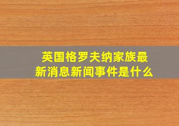 英国格罗夫纳家族最新消息新闻事件是什么