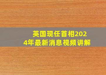 英国现任首相2024年最新消息视频讲解