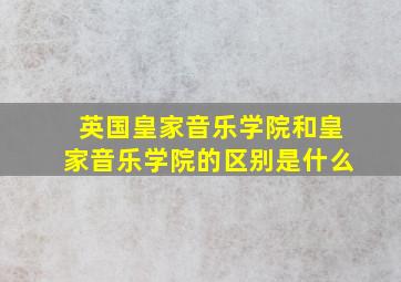 英国皇家音乐学院和皇家音乐学院的区别是什么