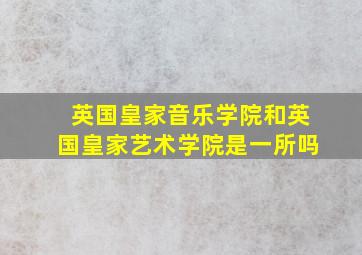 英国皇家音乐学院和英国皇家艺术学院是一所吗