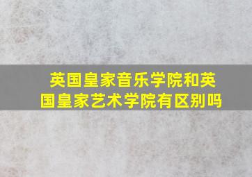 英国皇家音乐学院和英国皇家艺术学院有区别吗