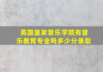 英国皇家音乐学院有音乐教育专业吗多少分录取