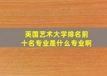 英国艺术大学排名前十名专业是什么专业啊