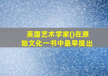 英国艺术学家()在原始文化一书中最早提出