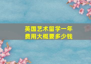 英国艺术留学一年费用大概要多少钱