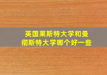 英国莱斯特大学和曼彻斯特大学哪个好一些