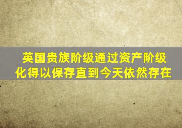 英国贵族阶级通过资产阶级化得以保存直到今天依然存在