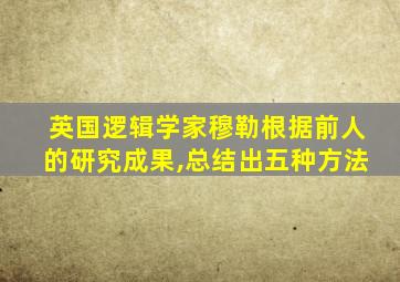 英国逻辑学家穆勒根据前人的研究成果,总结出五种方法