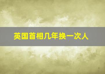 英国首相几年换一次人