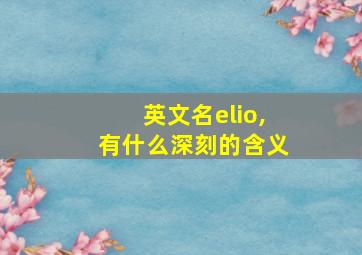 英文名elio,有什么深刻的含义