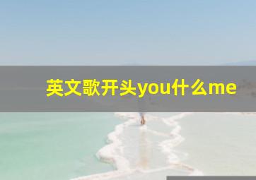 英文歌开头you什么me