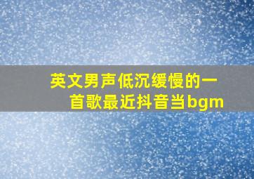 英文男声低沉缓慢的一首歌最近抖音当bgm