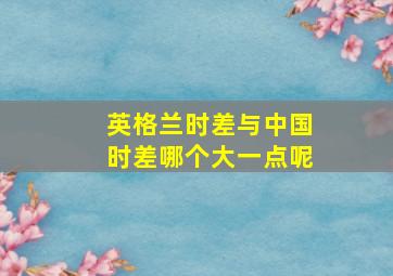 英格兰时差与中国时差哪个大一点呢