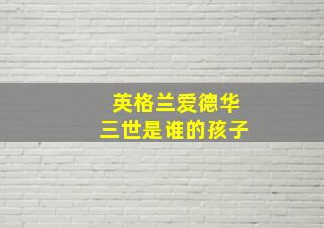 英格兰爱德华三世是谁的孩子