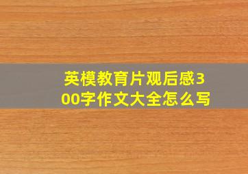 英模教育片观后感300字作文大全怎么写