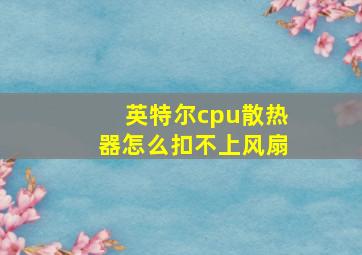 英特尔cpu散热器怎么扣不上风扇