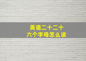 英语二十二十六个字母怎么读