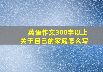 英语作文300字以上关于自己的家庭怎么写