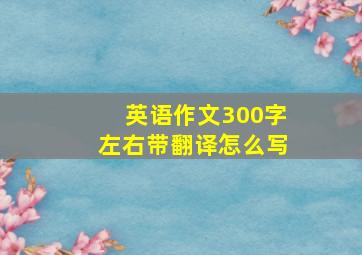 英语作文300字左右带翻译怎么写