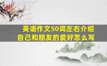 英语作文50词左右介绍自己和朋友的爱好怎么写