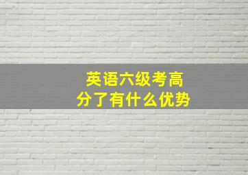 英语六级考高分了有什么优势