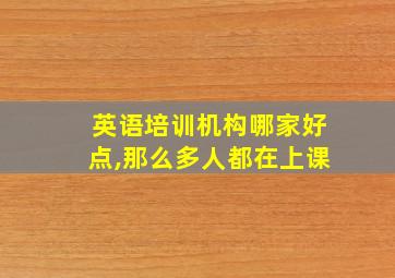 英语培训机构哪家好点,那么多人都在上课