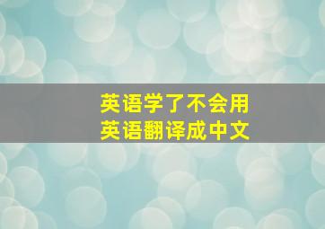 英语学了不会用英语翻译成中文