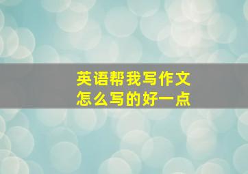 英语帮我写作文怎么写的好一点