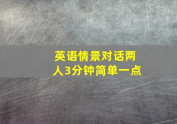 英语情景对话两人3分钟简单一点