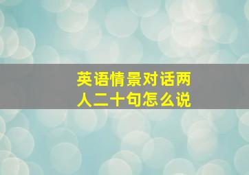 英语情景对话两人二十句怎么说