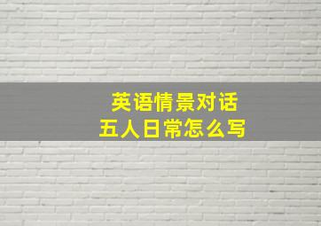 英语情景对话五人日常怎么写