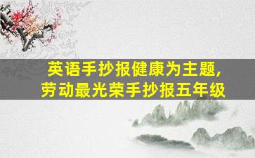 英语手抄报健康为主题,劳动最光荣手抄报五年级