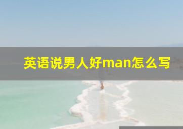 英语说男人好man怎么写