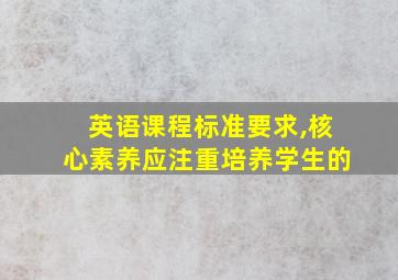 英语课程标准要求,核心素养应注重培养学生的